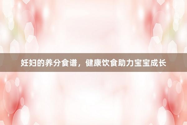 妊妇的养分食谱，健康饮食助力宝宝成长