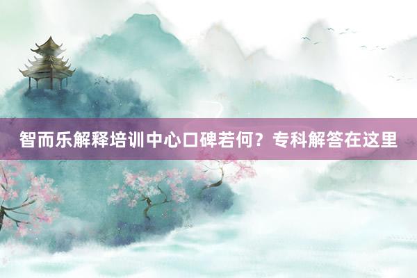 智而乐解释培训中心口碑若何？专科解答在这里