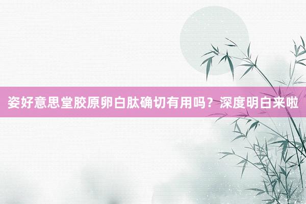 姿好意思堂胶原卵白肽确切有用吗？深度明白来啦