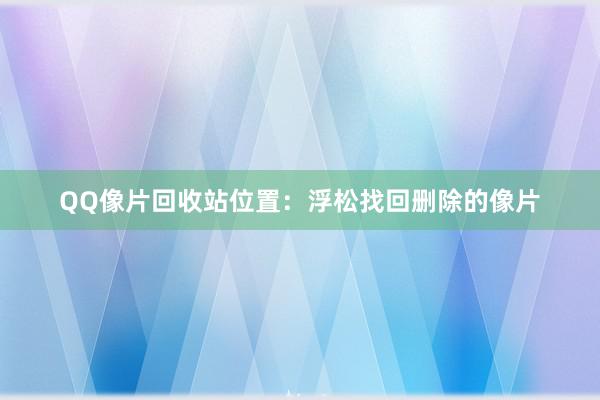 QQ像片回收站位置：浮松找回删除的像片