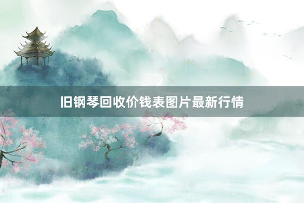 旧钢琴回收价钱表图片最新行情