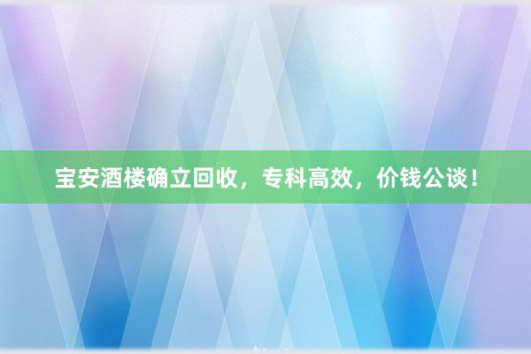 宝安酒楼确立回收，专科高效，价钱公谈！