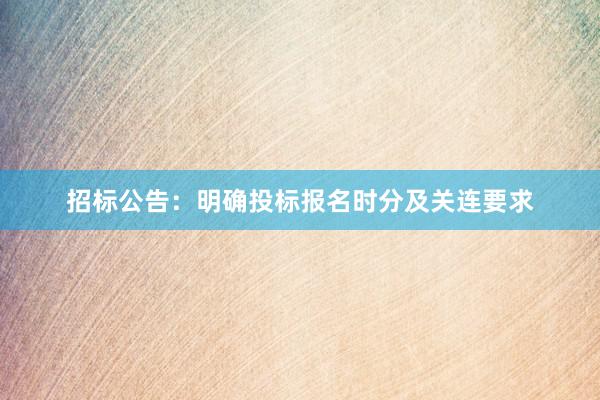 招标公告：明确投标报名时分及关连要求
