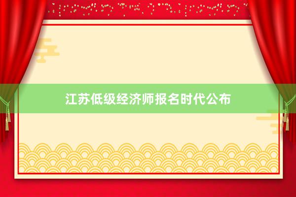 江苏低级经济师报名时代公布