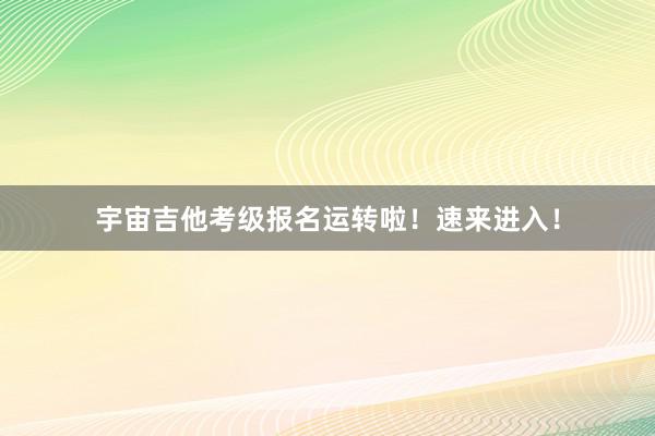 宇宙吉他考级报名运转啦！速来进入！