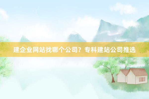 建企业网站找哪个公司？专科建站公司推选