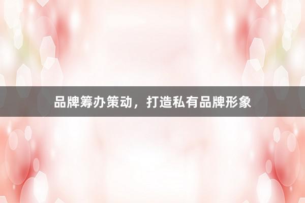 品牌筹办策动，打造私有品牌形象