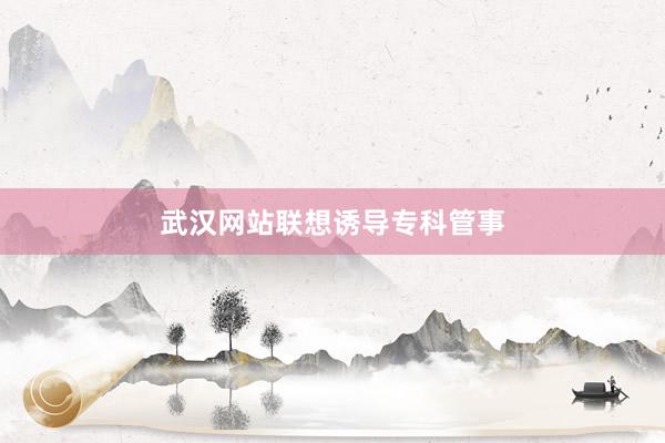 武汉网站联想诱导专科管事