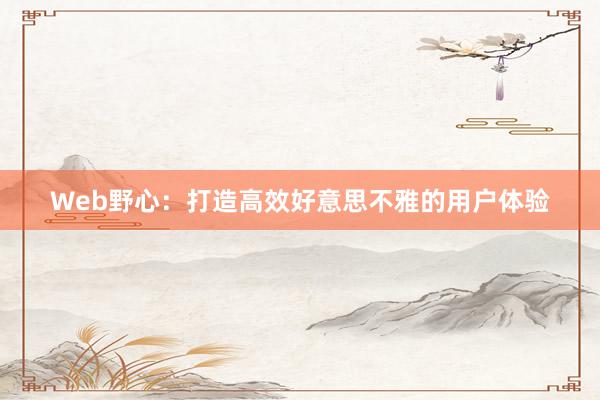 Web野心：打造高效好意思不雅的用户体验