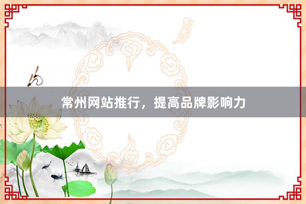 常州网站推行，提高品牌影响力