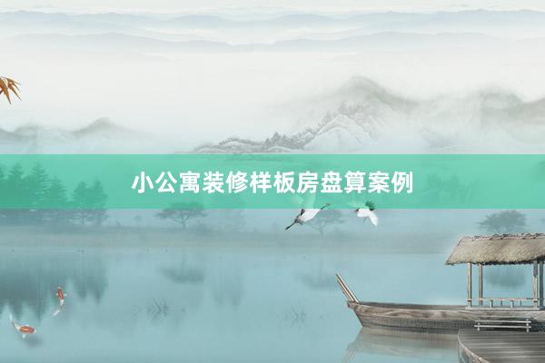 小公寓装修样板房盘算案例