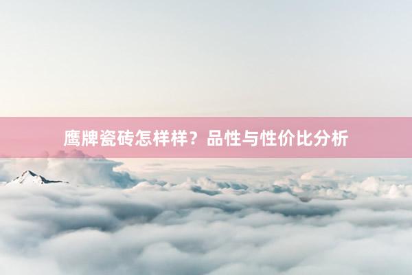 鹰牌瓷砖怎样样？品性与性价比分析