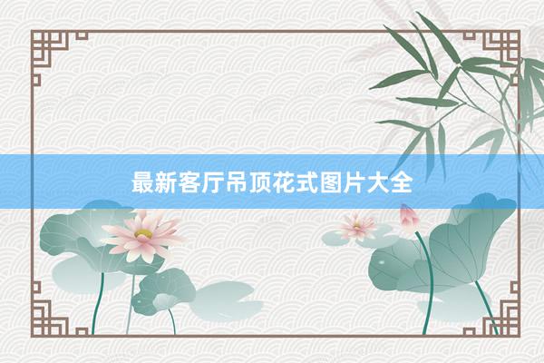 最新客厅吊顶花式图片大全