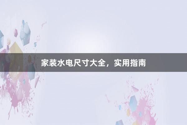 家装水电尺寸大全，实用指南