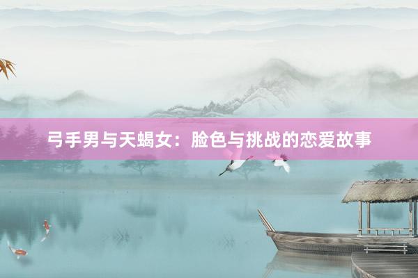 弓手男与天蝎女：脸色与挑战的恋爱故事