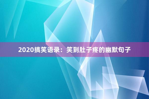 2020搞笑语录：笑到肚子疼的幽默句子