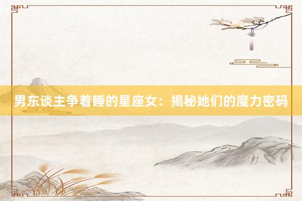 男东谈主争着睡的星座女：揭秘她们的魔力密码
