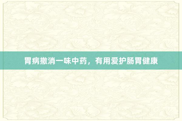 胃病撤消一味中药，有用爱护肠胃健康