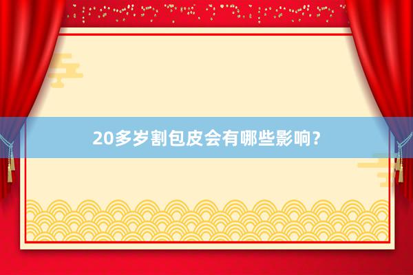 20多岁割包皮会有哪些影响？