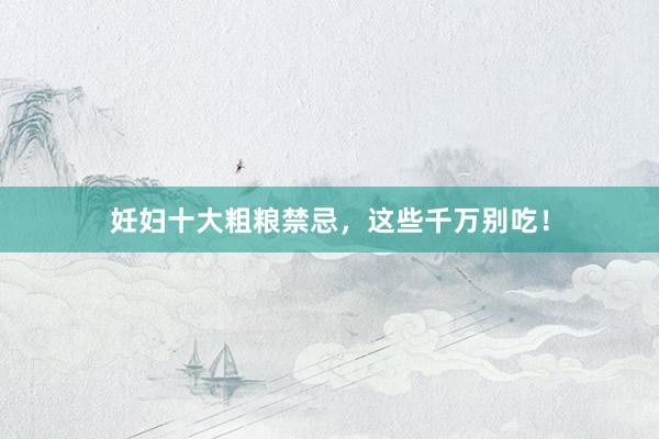 妊妇十大粗粮禁忌，这些千万别吃！